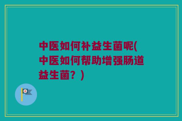 中医如何补益生菌呢(中医如何帮助增强肠道益生菌？)