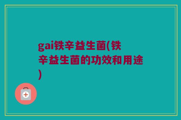 gai铁辛益生菌(铁辛益生菌的功效和用途)