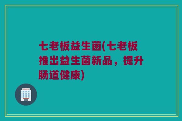 七老板益生菌(七老板推出益生菌新品，提升肠道健康)