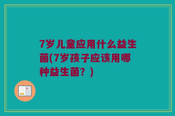 7岁儿童应用什么益生菌(7岁孩子应该用哪种益生菌？)