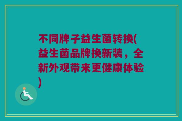 不同牌子益生菌转换(益生菌品牌换新装，全新外观带来更健康体验)