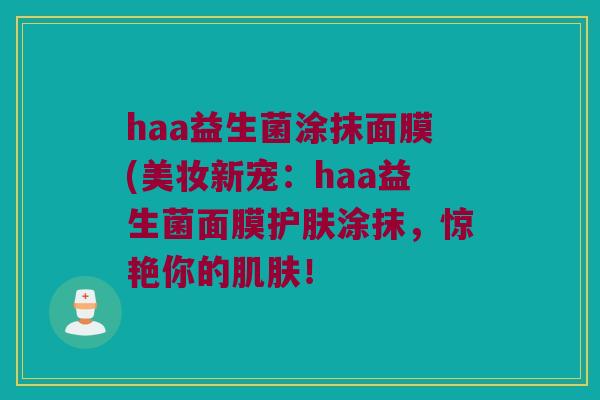 haa益生菌涂抹面膜(美妆新宠：haa益生菌面膜护肤涂抹，惊艳你的肌肤！