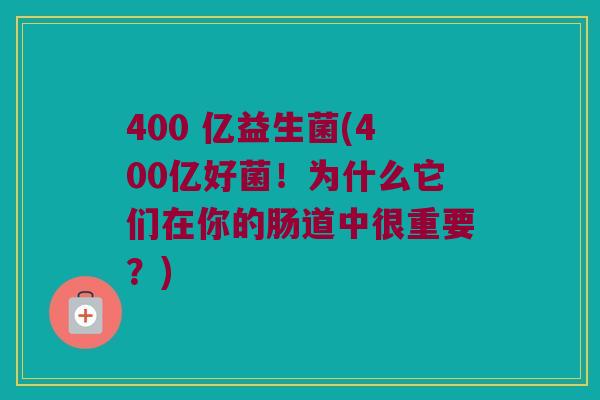 400 亿益生菌(400亿好菌！为什么它们在你的肠道中很重要？)