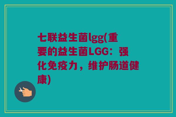七联益生菌lgg(重要的益生菌LGG：强化免疫力，维护肠道健康)