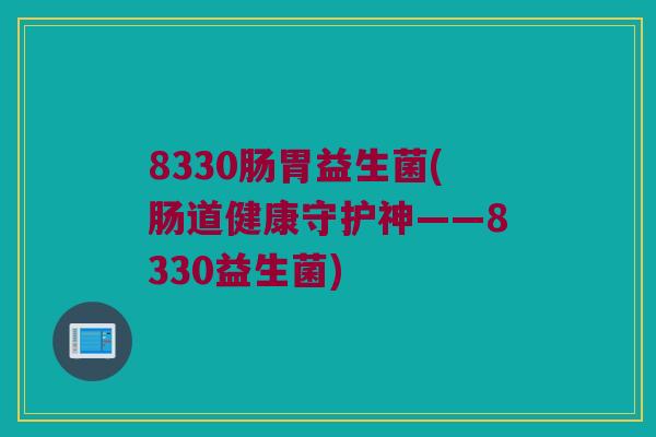 8330肠胃益生菌(肠道健康守护神——8330益生菌)