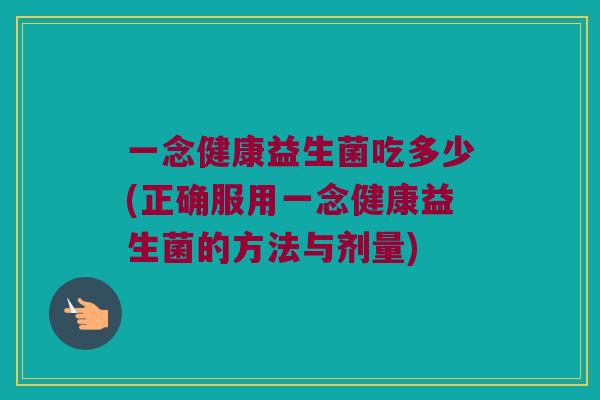 一念健康益生菌吃多少(正确服用一念健康益生菌的方法与剂量)
