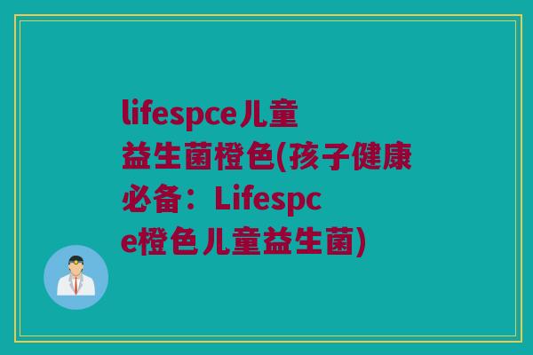 lifespce儿童益生菌橙色(孩子健康必备：Lifespce橙色儿童益生菌)