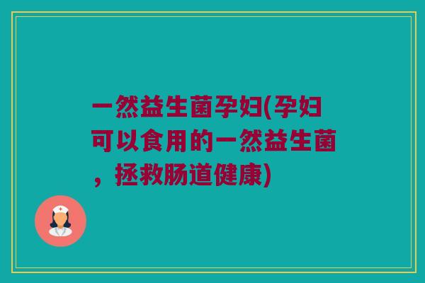 一然益生菌孕妇(孕妇可以食用的一然益生菌，拯救肠道健康)