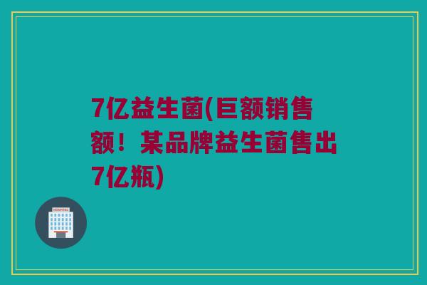 7亿益生菌(巨额销售额！某品牌益生菌售出7亿瓶)