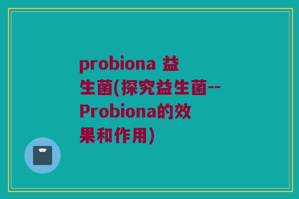 probiona 益生菌(探究益生菌--Probiona的效果和作用)