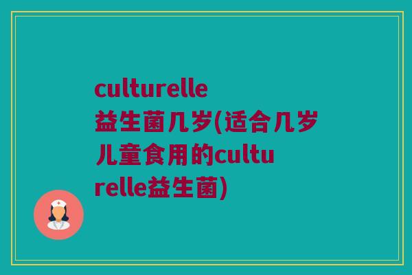 culturelle益生菌几岁(适合几岁儿童食用的culturelle益生菌)