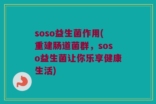soso益生菌作用(重建肠道菌群，soso益生菌让你乐享健康生活)