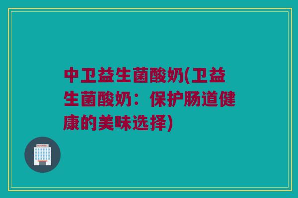 中卫益生菌酸奶(卫益生菌酸奶：保护肠道健康的美味选择)