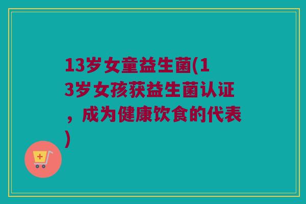 13岁女童益生菌(13岁女孩获益生菌认证，成为健康饮食的代表)