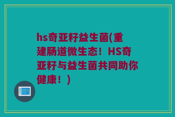 hs奇亚籽益生菌(重建肠道微生态！HS奇亚籽与益生菌共同助你健康！)