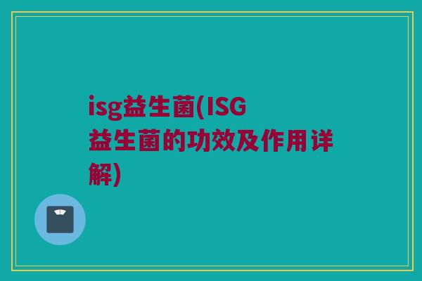 isg益生菌(ISG益生菌的功效及作用详解)