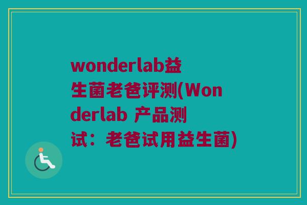 wonderlab益生菌老爸评测(Wonderlab 产品测试：老爸试用益生菌)