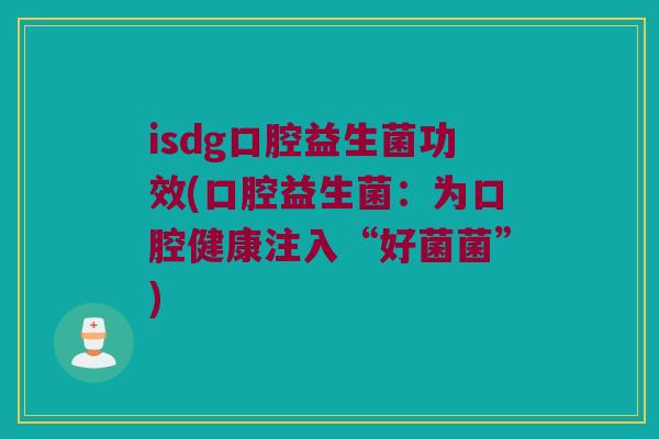 isdg口腔益生菌功效(口腔益生菌：为口腔健康注入“好菌菌”)