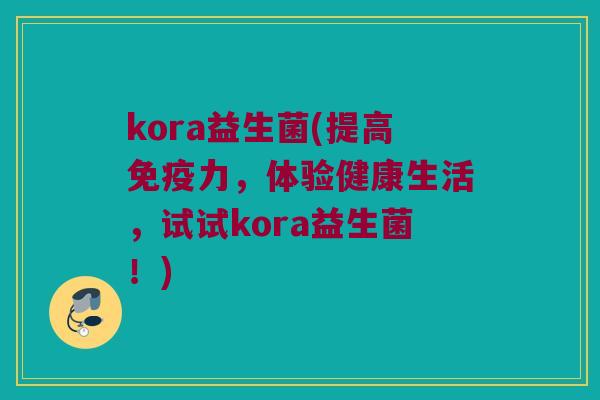 kora益生菌(提高免疫力，体验健康生活，试试kora益生菌！)