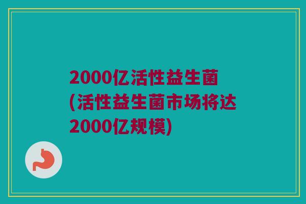 2000亿活性益生菌(活性益生菌市场将达2000亿规模)