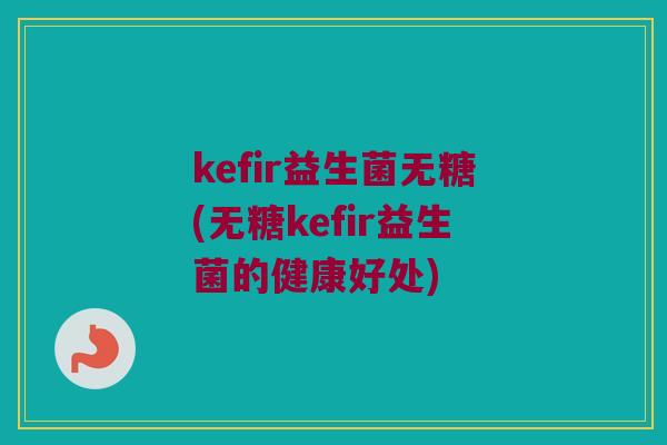 kefir益生菌无糖(无糖kefir益生菌的健康好处)