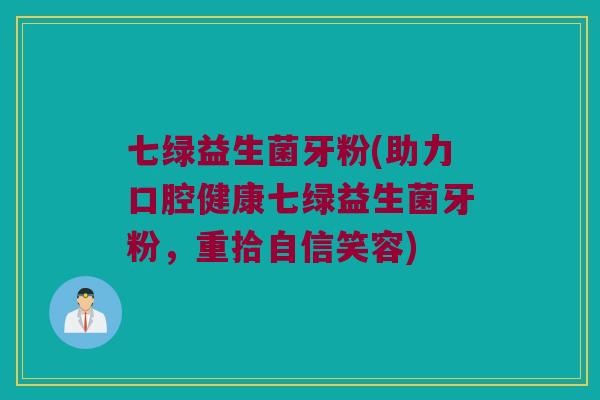 七绿益生菌牙粉(助力口腔健康七绿益生菌牙粉，重拾自信笑容)