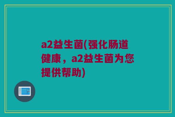 a2益生菌(强化肠道健康，a2益生菌为您提供帮助)