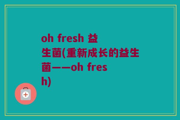 oh fresh 益生菌(重新成长的益生菌——oh fresh)
