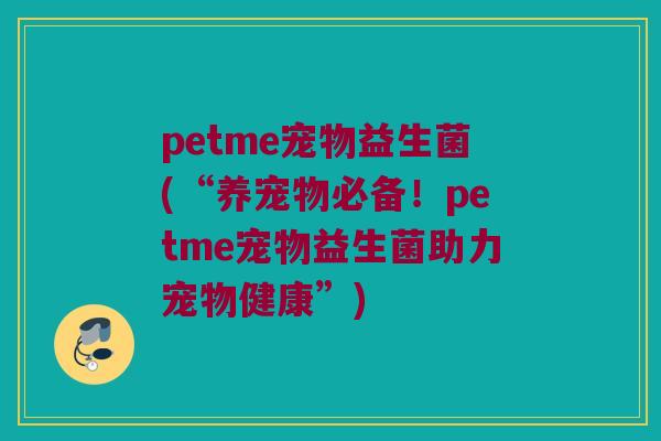 petme宠物益生菌(“养宠物必备！petme宠物益生菌助力宠物健康”)