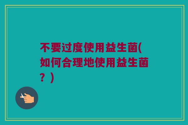 不要过度使用益生菌(如何合理地使用益生菌？)