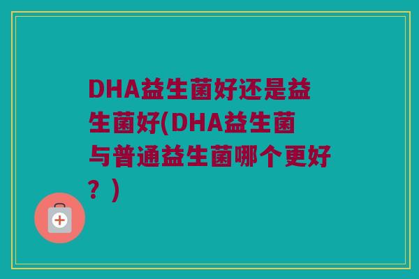 DHA益生菌好还是益生菌好(DHA益生菌与普通益生菌哪个更好？)
