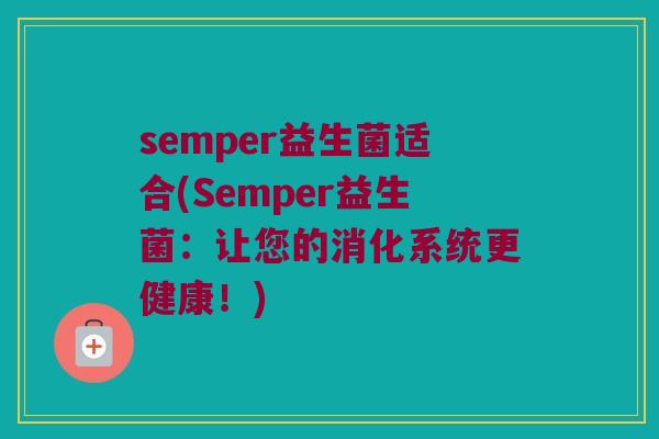 semper益生菌适合(Semper益生菌：让您的消化系统更健康！)