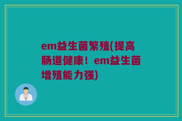 em益生菌繁殖(提高肠道健康！em益生菌增殖能力强)