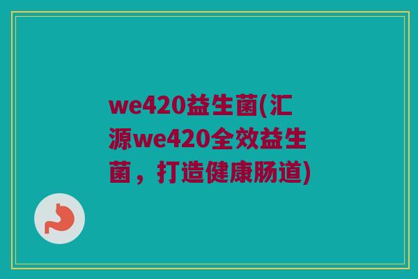 we420益生菌(汇源we420全效益生菌，打造健康肠道)