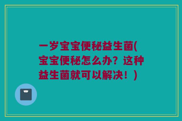 一岁宝宝便秘益生菌(宝宝便秘怎么办？这种益生菌就可以解决！)