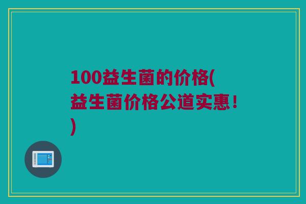 100益生菌的价格(益生菌价格公道实惠！)