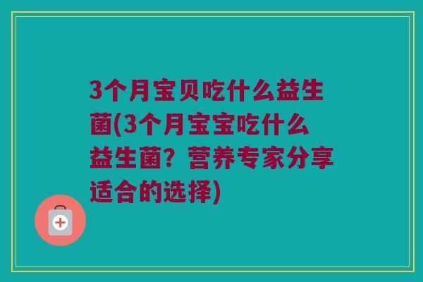 3个月宝贝吃什么益生菌(3个月宝宝吃什么益生菌？营养专家分享适合的选择)