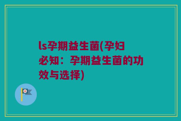 ls孕期益生菌(孕妇必知：孕期益生菌的功效与选择)