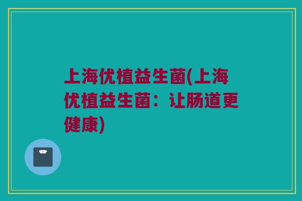 上海优植益生菌(上海优植益生菌：让肠道更健康)