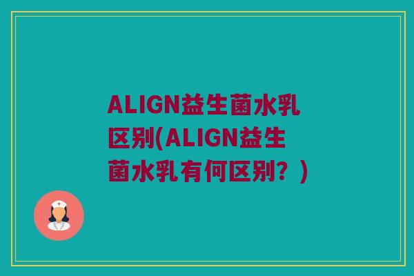 ALIGN益生菌水乳区别(ALIGN益生菌水乳有何区别?) ALIGN益生菌水乳区别(ALIGN益生菌水乳有何区别?)