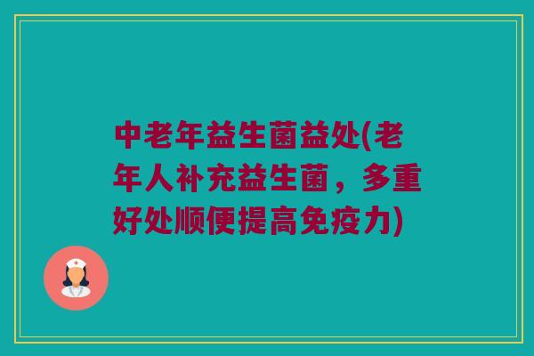 中老年益生菌益处(老年人补充益生菌，多重好处顺便提高免疫力)