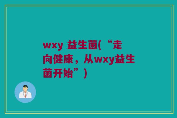 wxy 益生菌(“走向健康，从wxy益生菌开始”)
