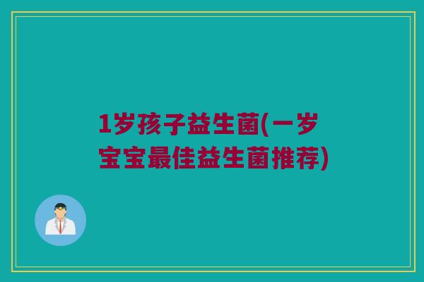 1岁孩子益生菌(一岁宝宝最佳益生菌推荐)