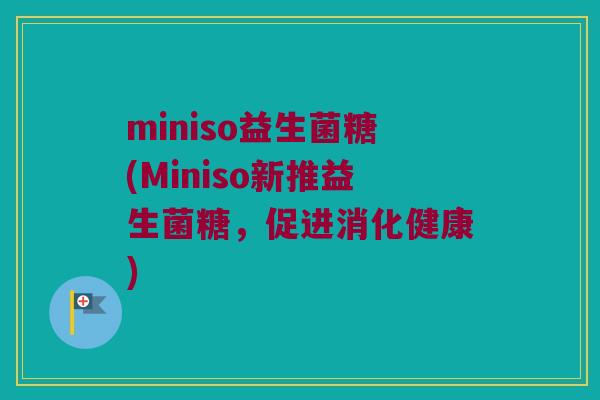 miniso益生菌糖(Miniso新推益生菌糖，促进消化健康)