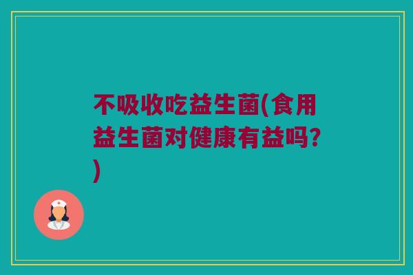 不吸收吃益生菌(食用益生菌对健康有益吗？)
