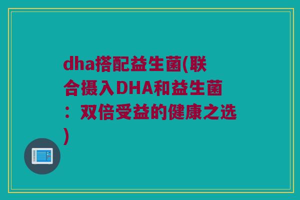 dha搭配益生菌(联合摄入DHA和益生菌：双倍受益的健康之选)