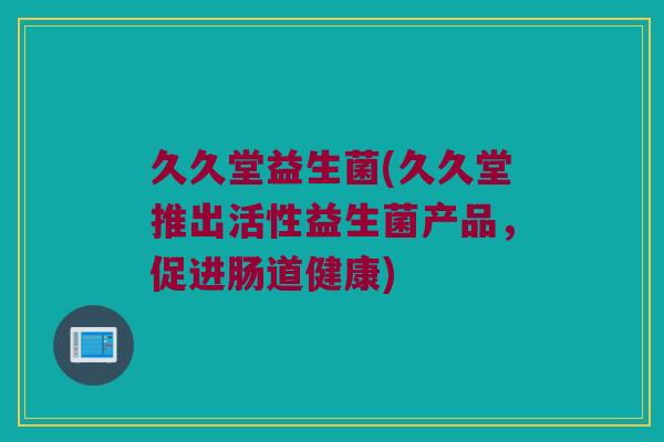 久久堂益生菌(久久堂推出活性益生菌产品，促进肠道健康)
