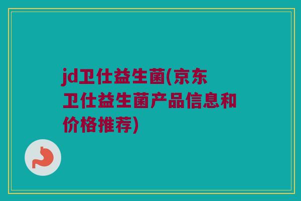 jd卫仕益生菌(京东卫仕益生菌产品信息和价格推荐)
