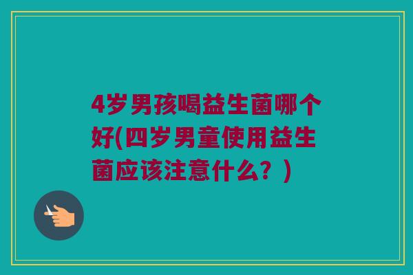 4岁男孩喝益生菌哪个好(四岁男童使用益生菌应该注意什么？)
