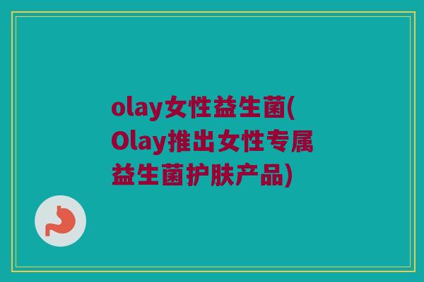 olay女性益生菌(Olay推出女性专属益生菌护肤产品)